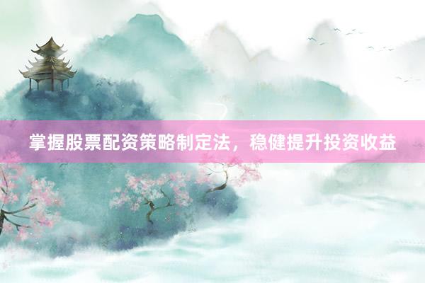 掌握股票配资策略制定法，稳健提升投资收益