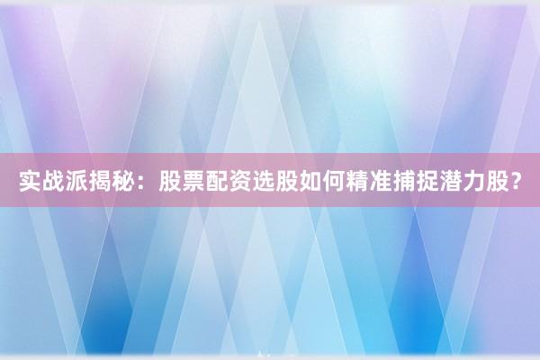 实战派揭秘：股票配资选股如何精准捕捉潜力股？