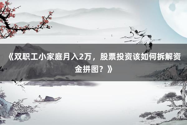 《双职工小家庭月入2万，股票投资该如何拆解资金拼图？》