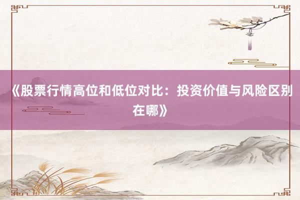 《股票行情高位和低位对比：投资价值与风险区别在哪》