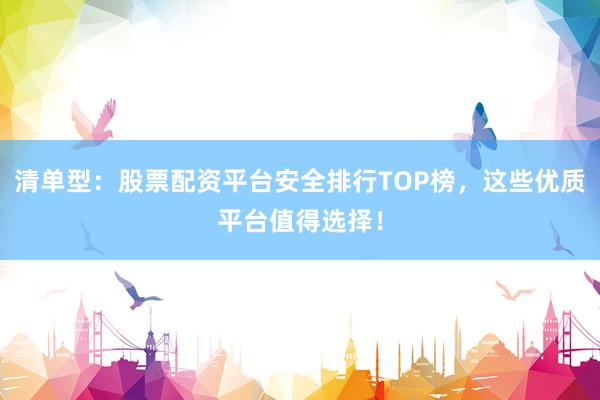 清单型：股票配资平台安全排行TOP榜，这些优质平台值得选择！