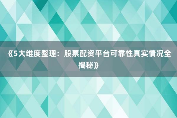 《5大维度整理：股票配资平台可靠性真实情况全揭秘》