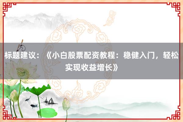 标题建议：《小白股票配资教程：稳健入门，轻松实现收益增长》