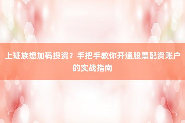 上班族想加码投资？手把手教你开通股票配资账户的实战指南