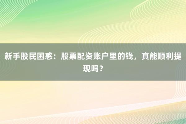 新手股民困惑：股票配资账户里的钱，真能顺利提现吗？