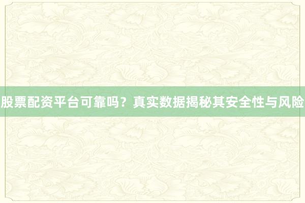 股票配资平台可靠吗？真实数据揭秘其安全性与风险