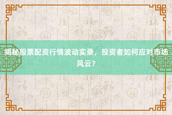 揭秘股票配资行情波动实录，投资者如何应对市场风云？