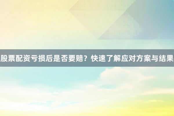 股票配资亏损后是否要赔？快速了解应对方案与结果