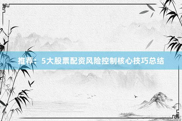 推荐：5大股票配资风险控制核心技巧总结