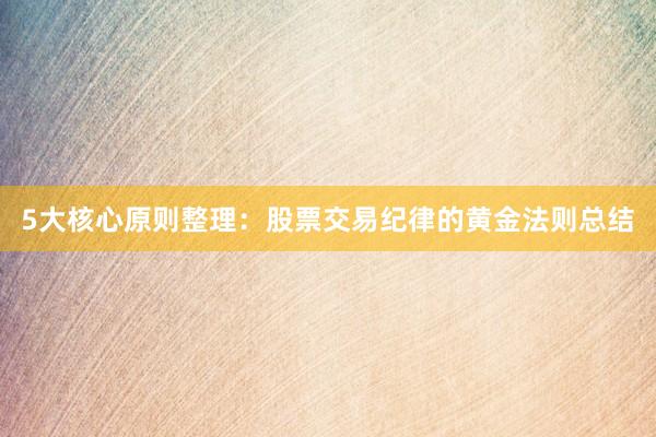 5大核心原则整理：股票交易纪律的黄金法则总结