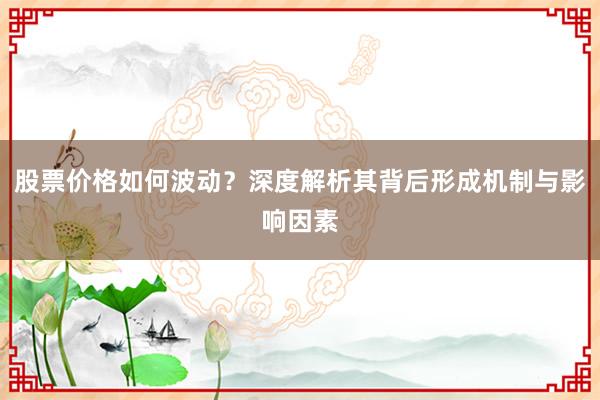 股票价格如何波动？深度解析其背后形成机制与影响因素