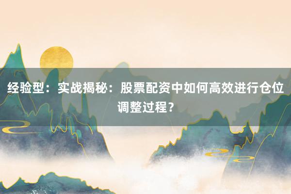 经验型：实战揭秘：股票配资中如何高效进行仓位调整过程？