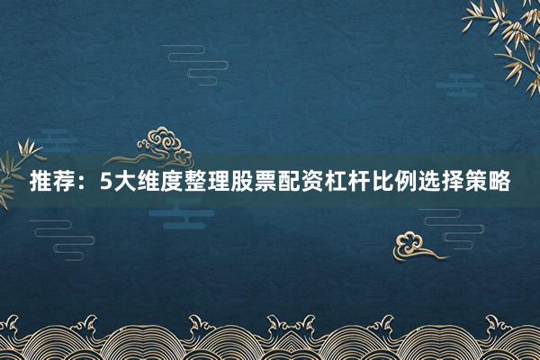 推荐：5大维度整理股票配资杠杆比例选择策略