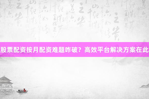 股票配资按月配资难题咋破？高效平台解决方案在此