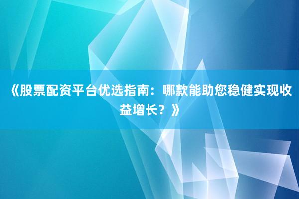 《股票配资平台优选指南：哪款能助您稳健实现收益增长？》