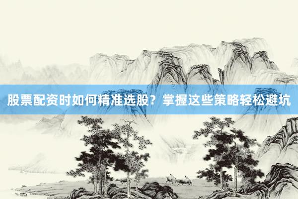 股票配资时如何精准选股？掌握这些策略轻松避坑