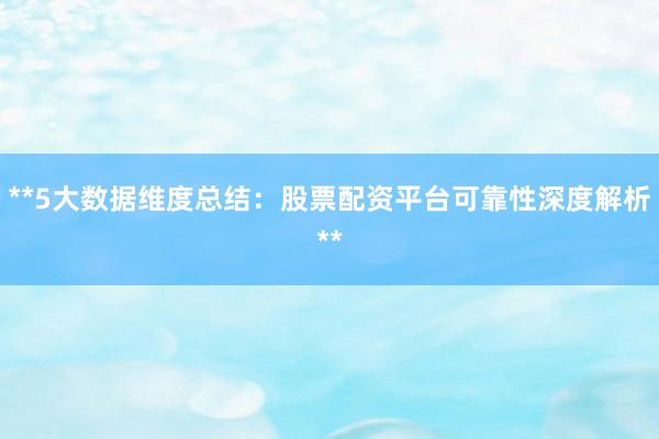 **5大数据维度总结：股票配资平台可靠性深度解析**