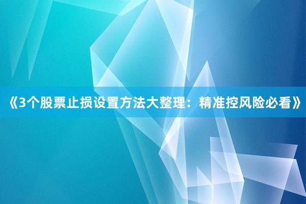《3个股票止损设置方法大整理：精准控风险必看》