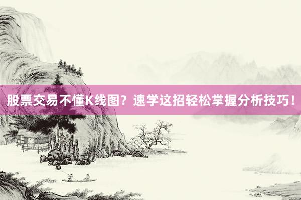 股票交易不懂K线图？速学这招轻松掌握分析技巧！