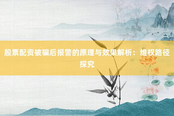 股票配资被骗后报警的原理与效果解析：维权路径探究