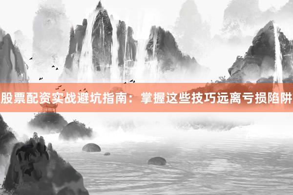 股票配资实战避坑指南：掌握这些技巧远离亏损陷阱