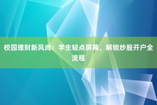 校园理财新风尚：学生轻点屏幕，解锁炒股开户全流程