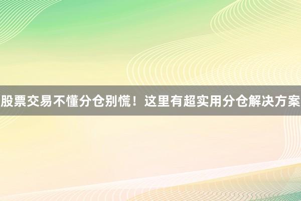 股票交易不懂分仓别慌！这里有超实用分仓解决方案