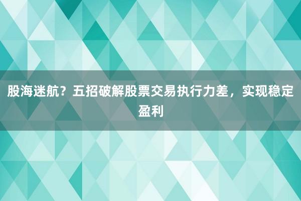 股海迷航？五招破解股票交易执行力差，实现稳定盈利