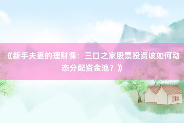 《新手夫妻的理财课：三口之家股票投资该如何动态分配资金池？》