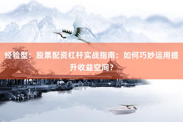 经验型：股票配资杠杆实战指南：如何巧妙运用提升收益空间？