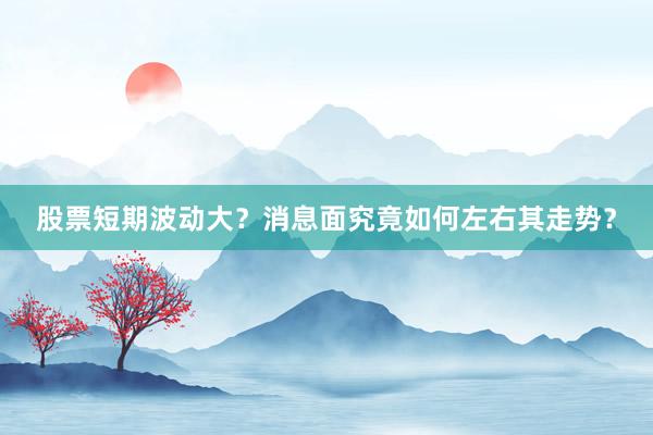 股票短期波动大？消息面究竟如何左右其走势？