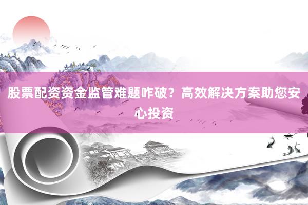 股票配资资金监管难题咋破？高效解决方案助您安心投资