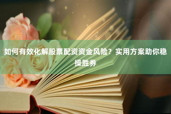 如何有效化解股票配资资金风险？实用方案助你稳操胜券