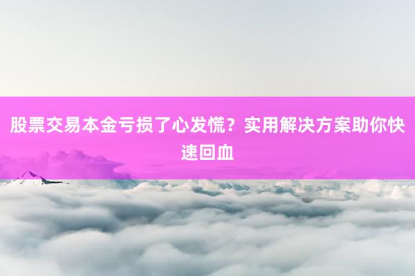 股票交易本金亏损了心发慌？实用解决方案助你快速回血