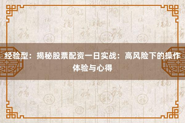 经验型：揭秘股票配资一日实战：高风险下的操作体验与心得