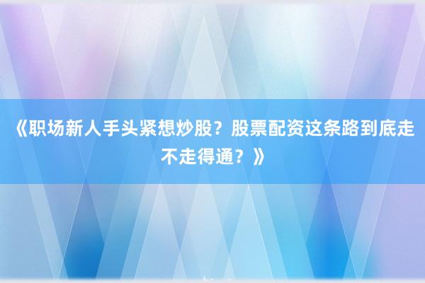《职场新人手头紧想炒股？股票配资这条路到底走不走得通？》