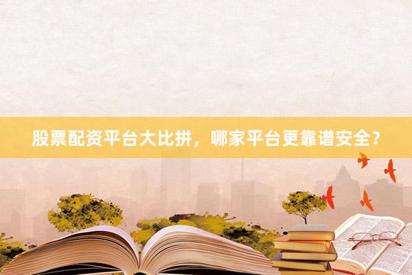 股票配资平台大比拼，哪家平台更靠谱安全？