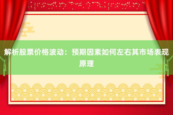 解析股票价格波动：预期因素如何左右其市场表现原理
