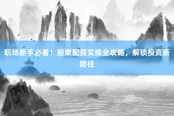 职场新手必看！股票配资实操全攻略，解锁投资新路径
