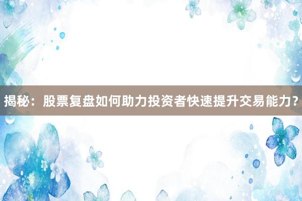 揭秘：股票复盘如何助力投资者快速提升交易能力？
