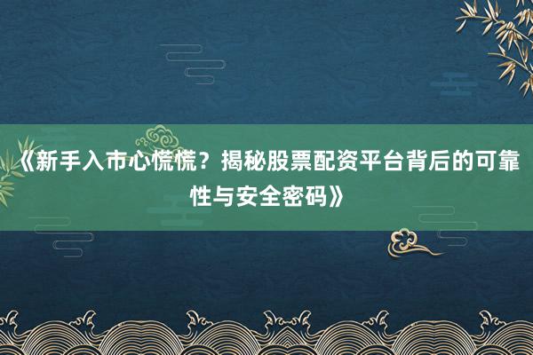 《新手入市心慌慌？揭秘股票配资平台背后的可靠性与安全密码》