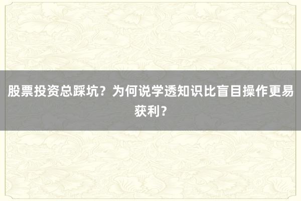 股票投资总踩坑？为何说学透知识比盲目操作更易获利？
