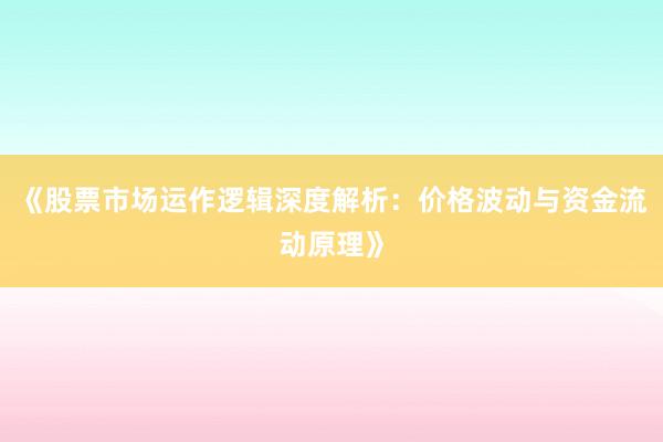 《股票市场运作逻辑深度解析：价格波动与资金流动原理》