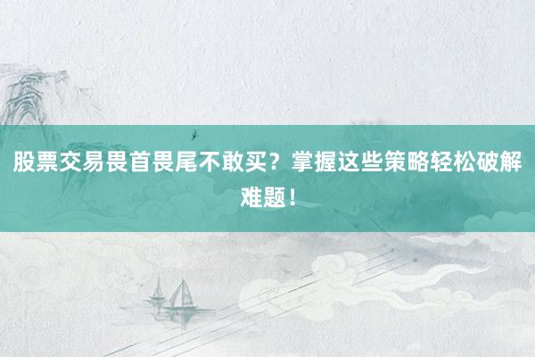 股票交易畏首畏尾不敢买？掌握这些策略轻松破解难题！