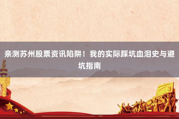 亲测苏州股票资讯陷阱！我的实际踩坑血泪史与避坑指南