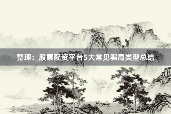 整理：股票配资平台5大常见骗局类型总结