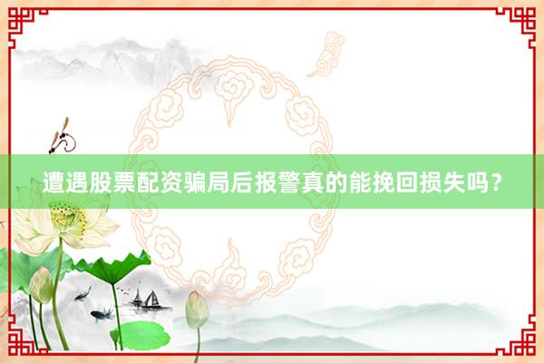 遭遇股票配资骗局后报警真的能挽回损失吗？