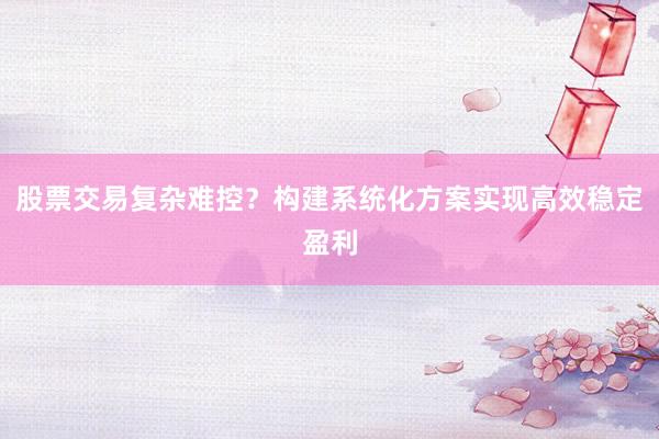 股票交易复杂难控？构建系统化方案实现高效稳定盈利