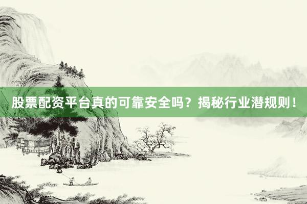 股票配资平台真的可靠安全吗？揭秘行业潜规则！