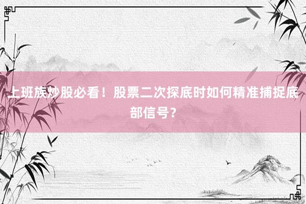 上班族炒股必看!股票二次探底时如何精准捕捉底部信号?